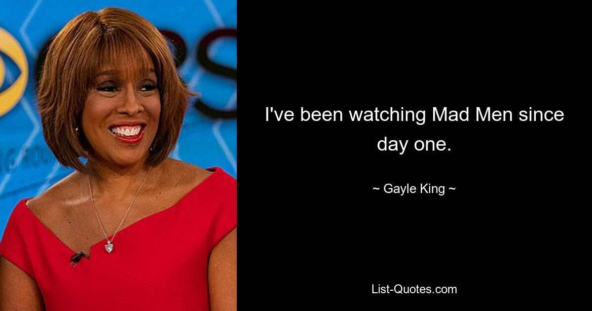 I've been watching Mad Men since day one. — © Gayle King