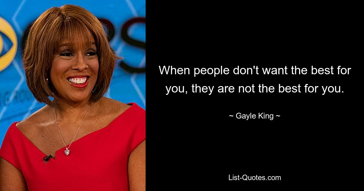 When people don't want the best for you, they are not the best for you. — © Gayle King