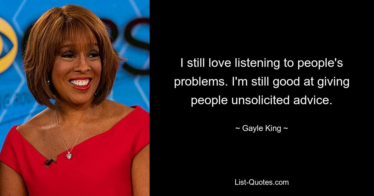 I still love listening to people's problems. I'm still good at giving people unsolicited advice. — © Gayle King