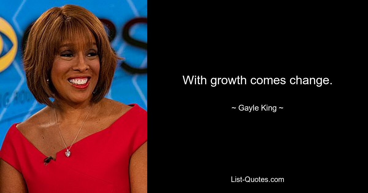 With growth comes change. — © Gayle King