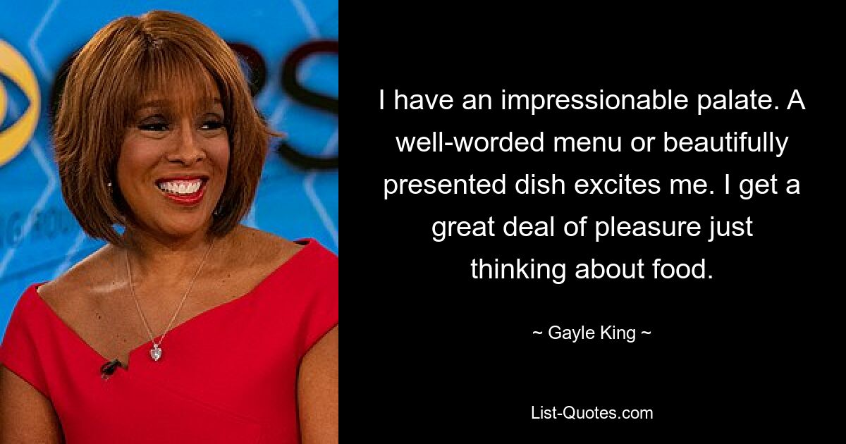 I have an impressionable palate. A well-worded menu or beautifully presented dish excites me. I get a great deal of pleasure just thinking about food. — © Gayle King