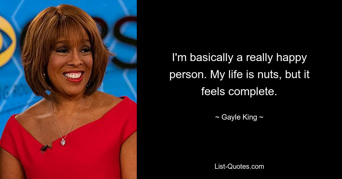 I'm basically a really happy person. My life is nuts, but it feels complete. — © Gayle King