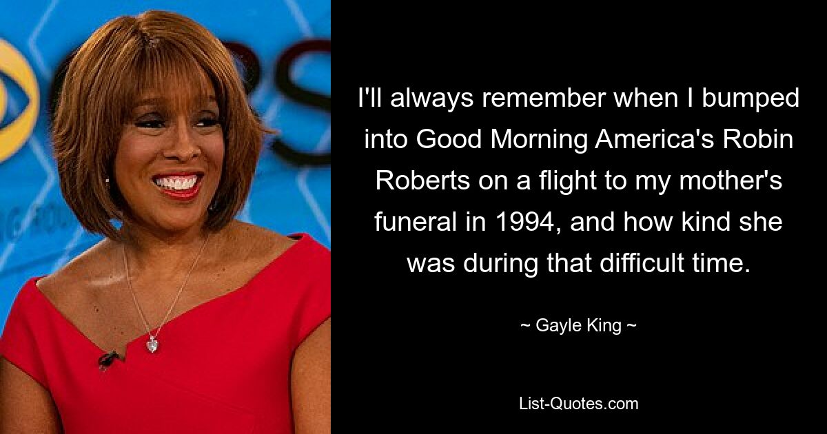 I'll always remember when I bumped into Good Morning America's Robin Roberts on a flight to my mother's funeral in 1994, and how kind she was during that difficult time. — © Gayle King