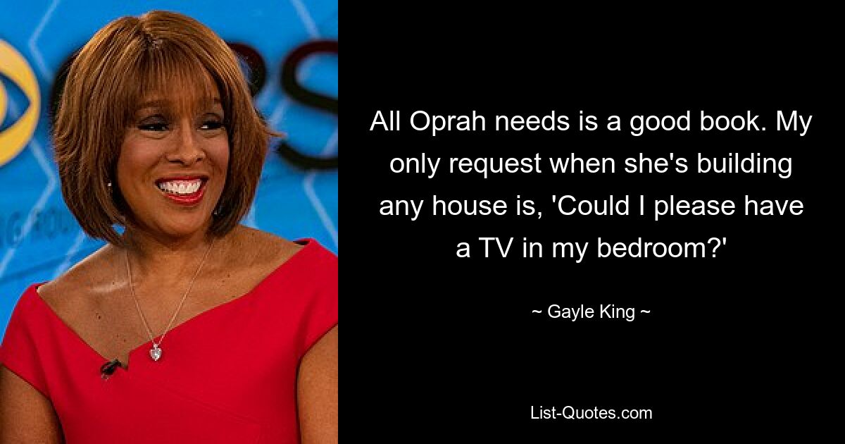 All Oprah needs is a good book. My only request when she's building any house is, 'Could I please have a TV in my bedroom?' — © Gayle King