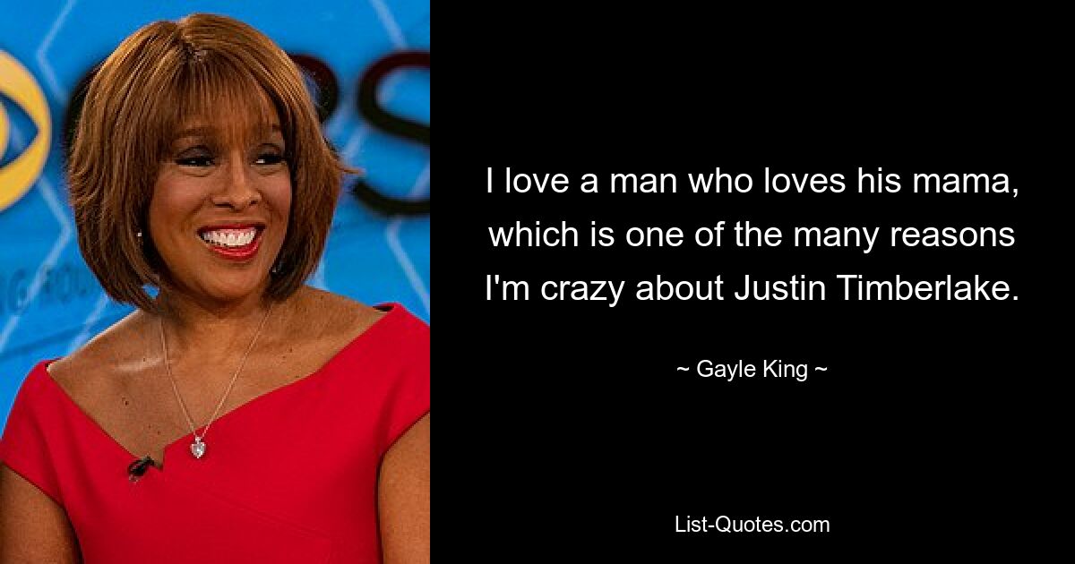 I love a man who loves his mama, which is one of the many reasons I'm crazy about Justin Timberlake. — © Gayle King