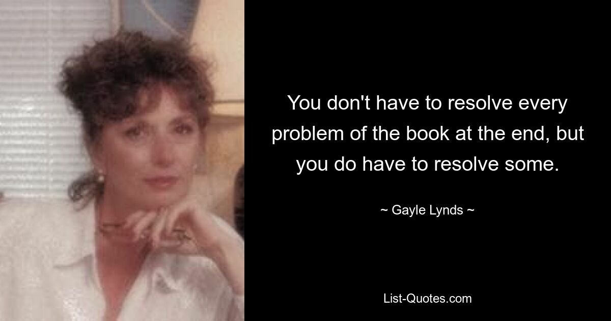 You don't have to resolve every problem of the book at the end, but you do have to resolve some. — © Gayle Lynds