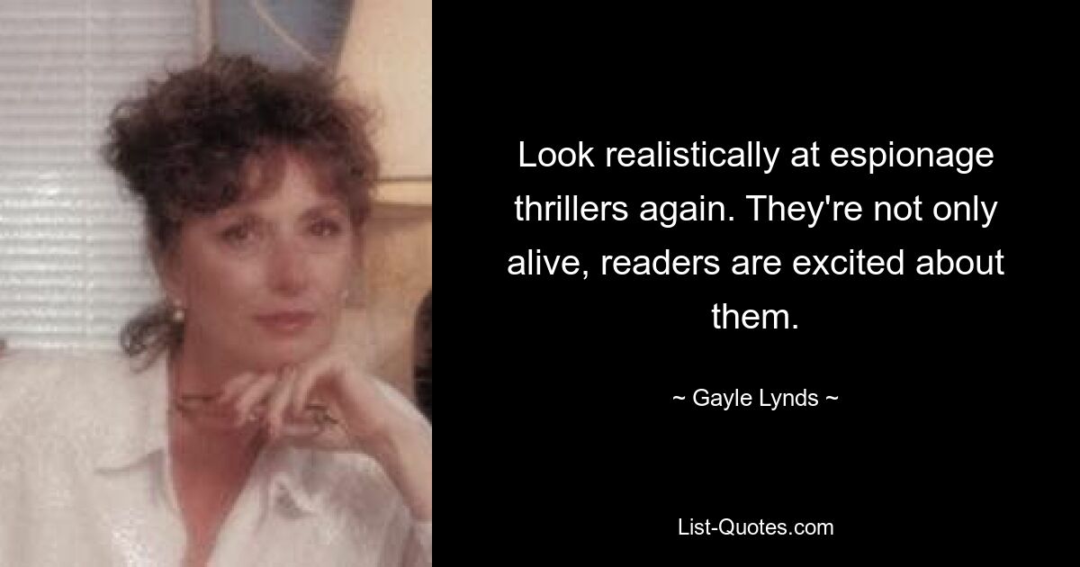 Look realistically at espionage thrillers again. They're not only alive, readers are excited about them. — © Gayle Lynds