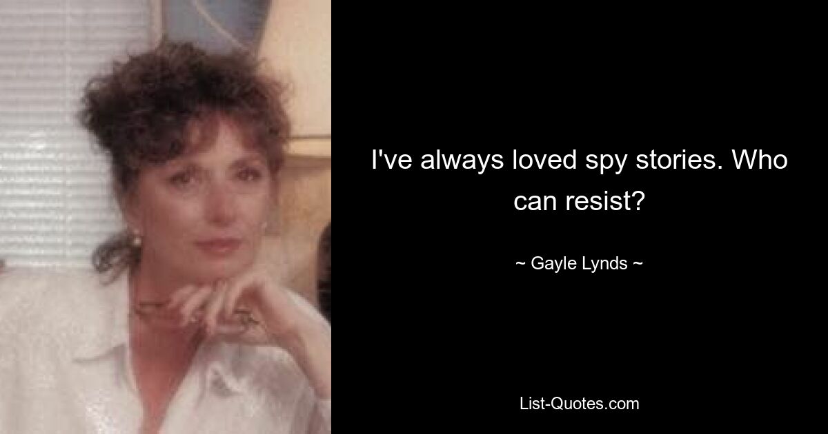 I've always loved spy stories. Who can resist? — © Gayle Lynds