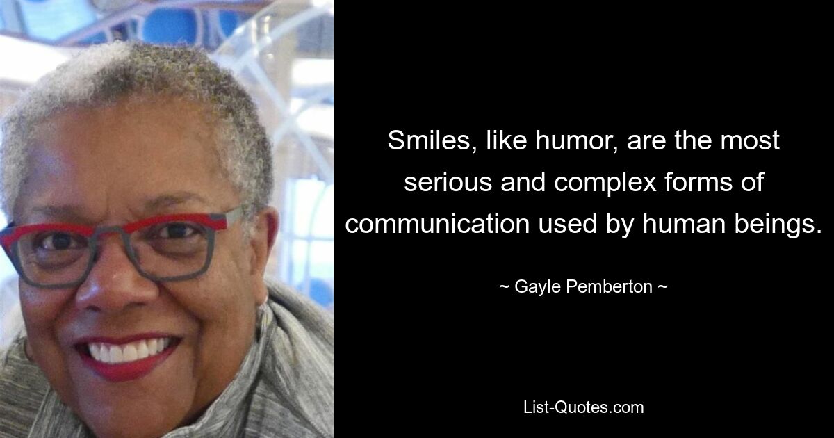 Smiles, like humor, are the most serious and complex forms of communication used by human beings. — © Gayle Pemberton