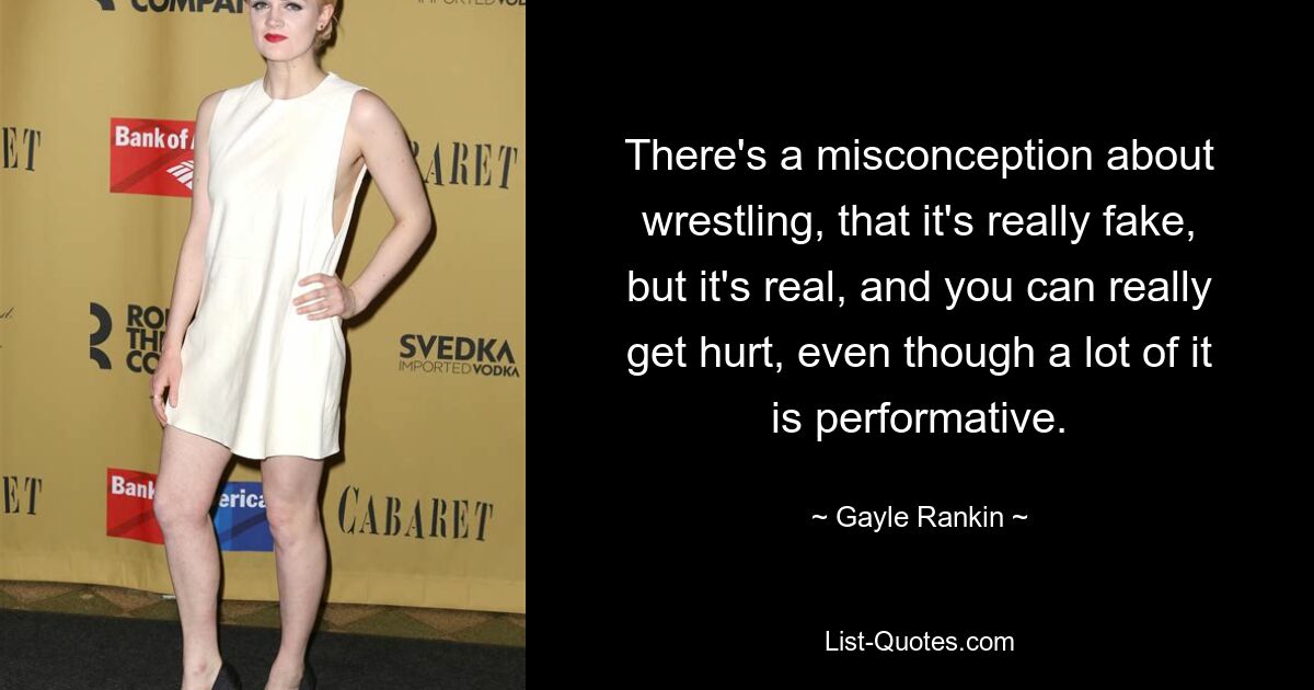 There's a misconception about wrestling, that it's really fake, but it's real, and you can really get hurt, even though a lot of it is performative. — © Gayle Rankin