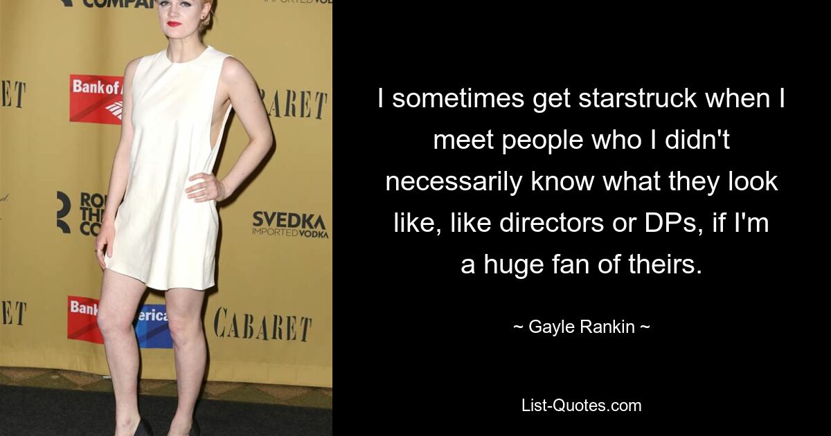 I sometimes get starstruck when I meet people who I didn't necessarily know what they look like, like directors or DPs, if I'm a huge fan of theirs. — © Gayle Rankin