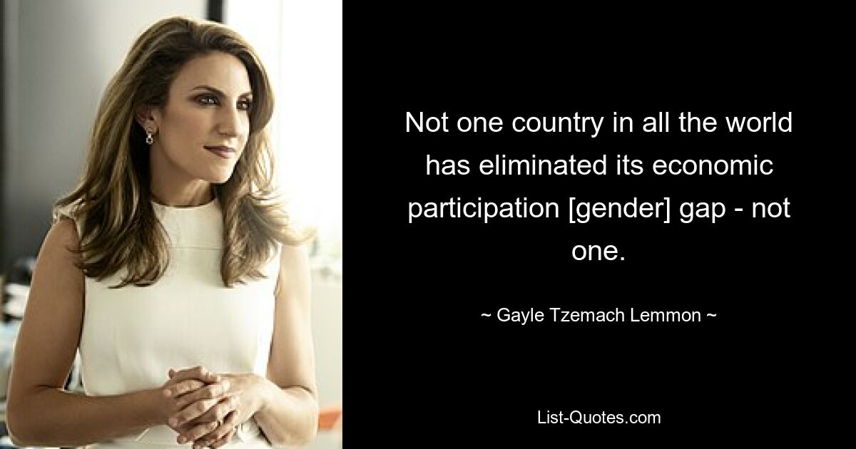 Not one country in all the world has eliminated its economic participation [gender] gap - not one. — © Gayle Tzemach Lemmon