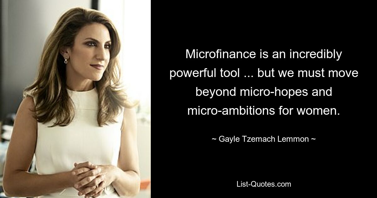 Microfinance is an incredibly powerful tool ... but we must move beyond micro-hopes and micro-ambitions for women. — © Gayle Tzemach Lemmon