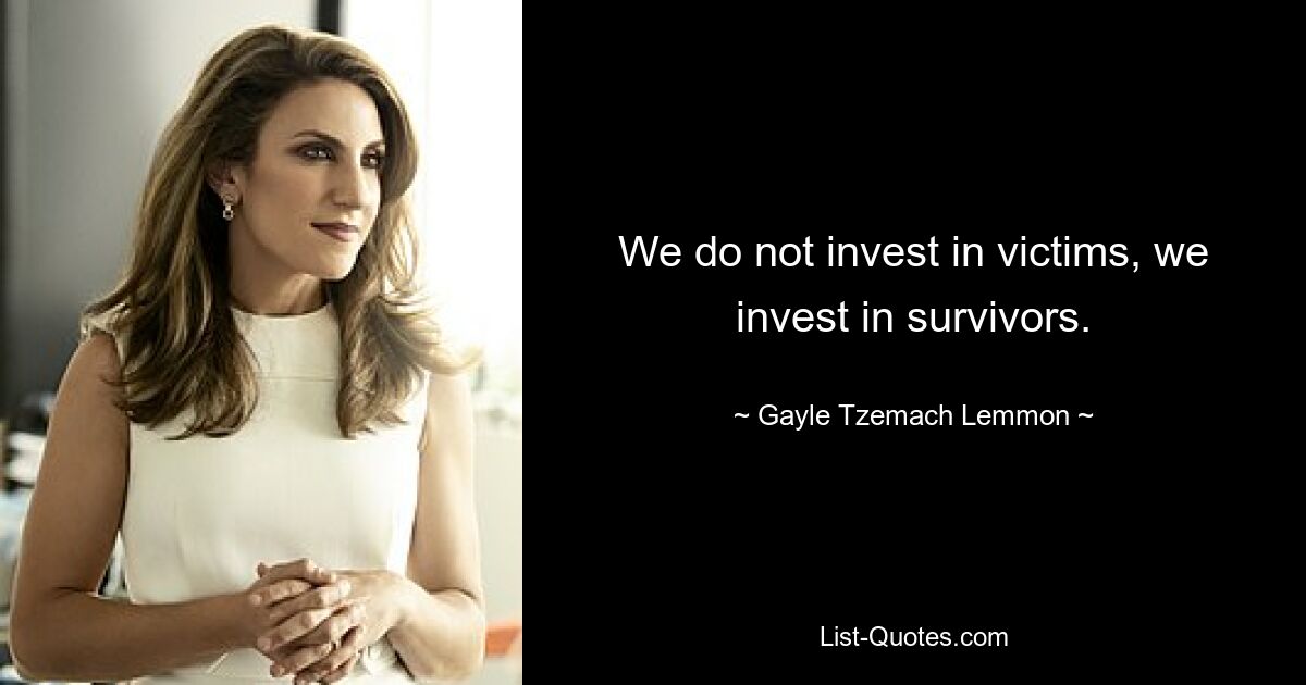 We do not invest in victims, we invest in survivors. — © Gayle Tzemach Lemmon