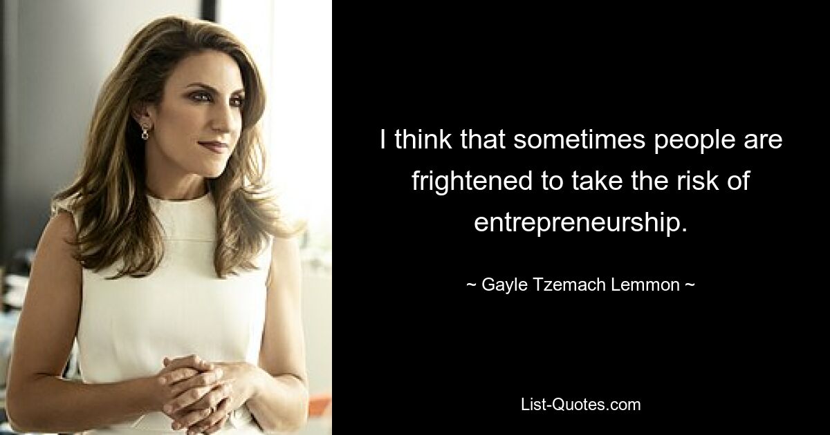 I think that sometimes people are frightened to take the risk of entrepreneurship. — © Gayle Tzemach Lemmon