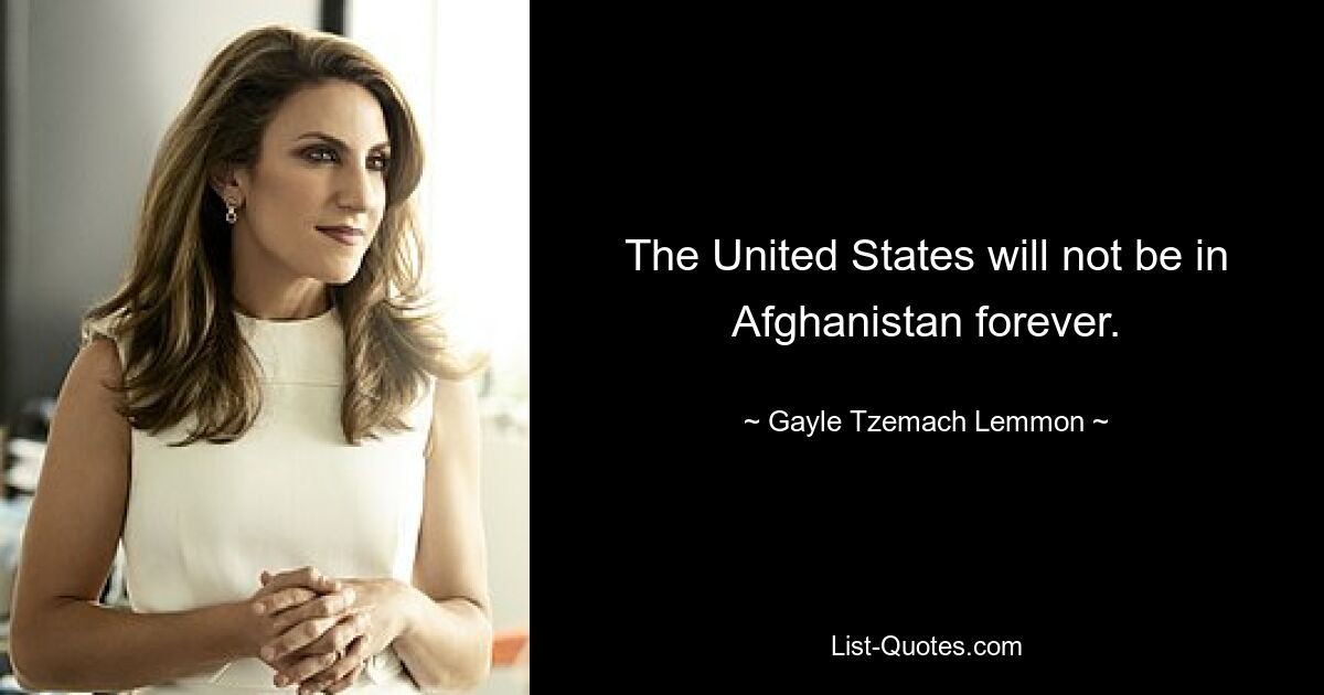 The United States will not be in Afghanistan forever. — © Gayle Tzemach Lemmon