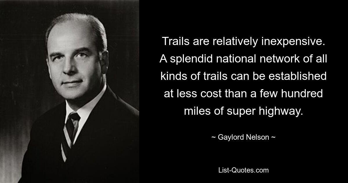 Trails are relatively inexpensive. A splendid national network of all kinds of trails can be established at less cost than a few hundred miles of super highway. — © Gaylord Nelson