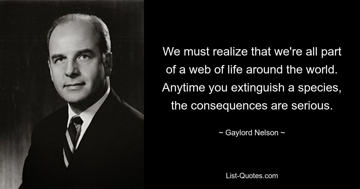 We must realize that we're all part of a web of life around the world. Anytime you extinguish a species, the consequences are serious. — © Gaylord Nelson