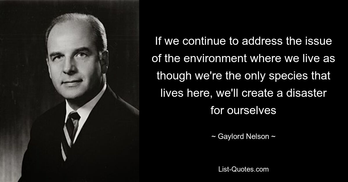 If we continue to address the issue of the environment where we live as though we're the only species that lives here, we'll create a disaster for ourselves — © Gaylord Nelson