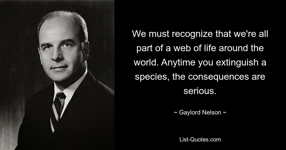 We must recognize that we're all part of a web of life around the world. Anytime you extinguish a species, the consequences are serious. — © Gaylord Nelson