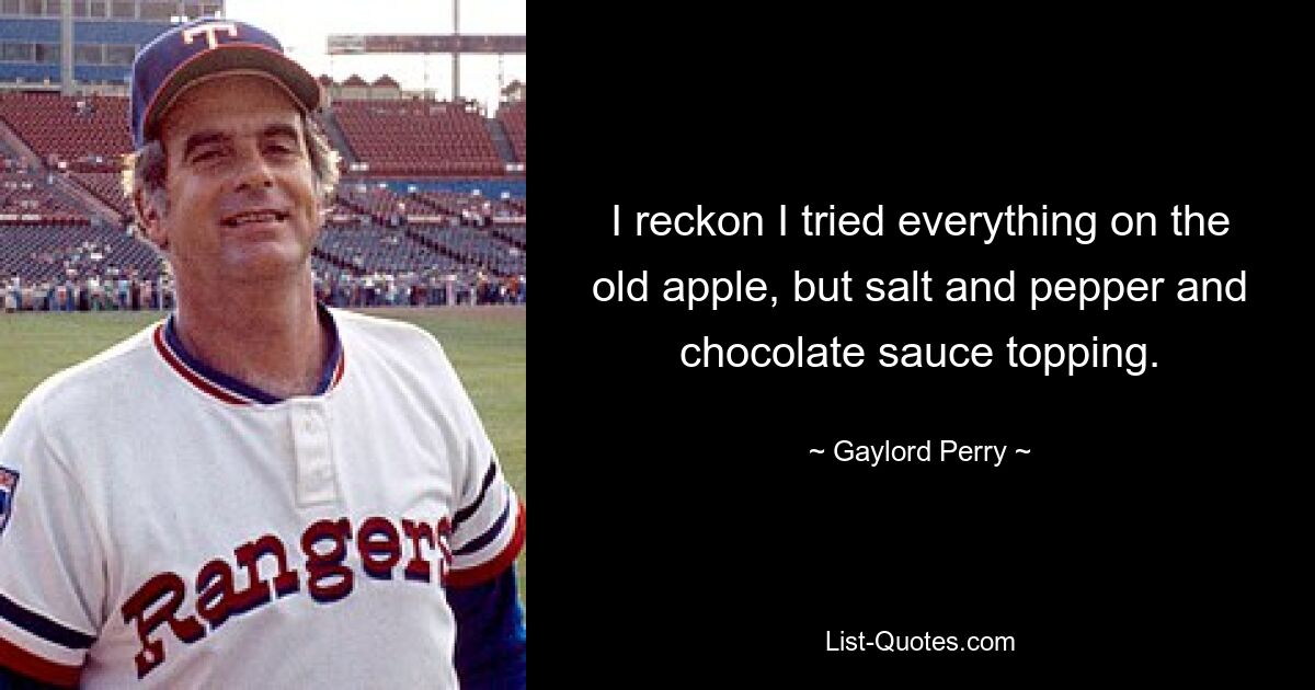 I reckon I tried everything on the old apple, but salt and pepper and chocolate sauce topping. — © Gaylord Perry