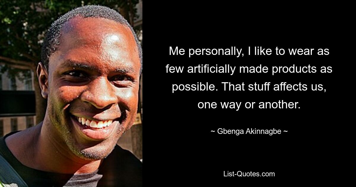 Me personally, I like to wear as few artificially made products as possible. That stuff affects us, one way or another. — © Gbenga Akinnagbe