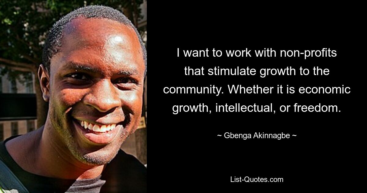 I want to work with non-profits that stimulate growth to the community. Whether it is economic growth, intellectual, or freedom. — © Gbenga Akinnagbe