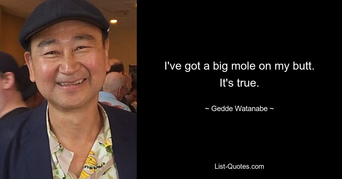 I've got a big mole on my butt. It's true. — © Gedde Watanabe