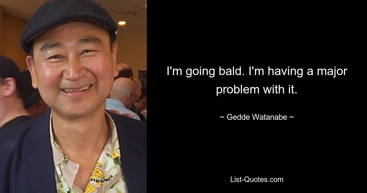 I'm going bald. I'm having a major problem with it. — © Gedde Watanabe