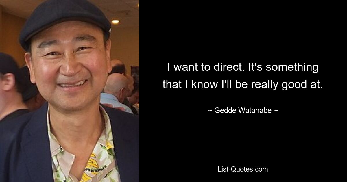 I want to direct. It's something that I know I'll be really good at. — © Gedde Watanabe