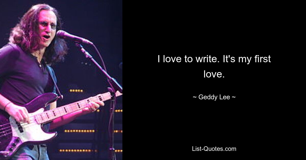 I love to write. It's my first love. — © Geddy Lee