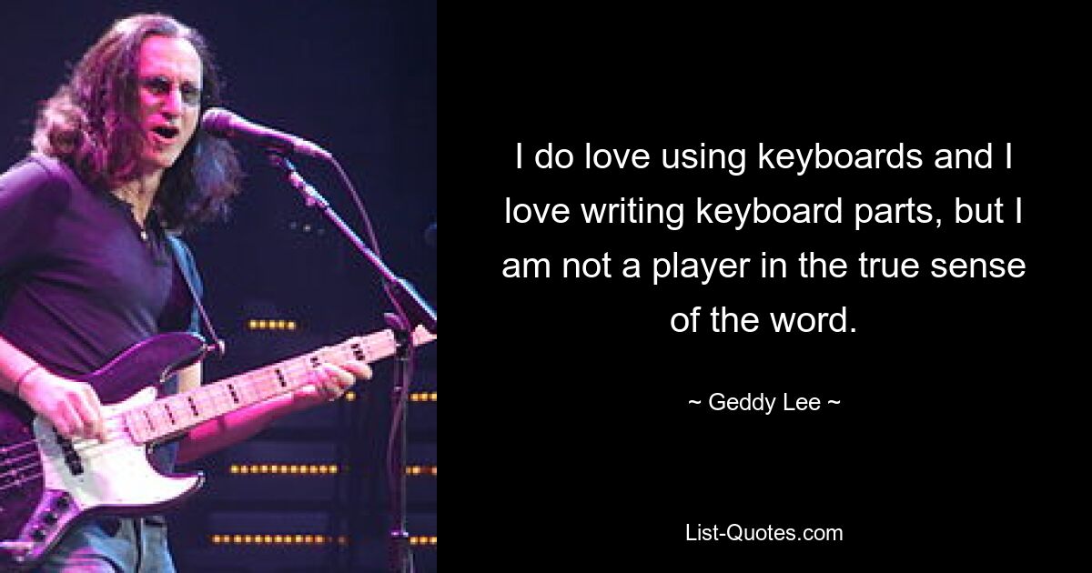 I do love using keyboards and I love writing keyboard parts, but I am not a player in the true sense of the word. — © Geddy Lee