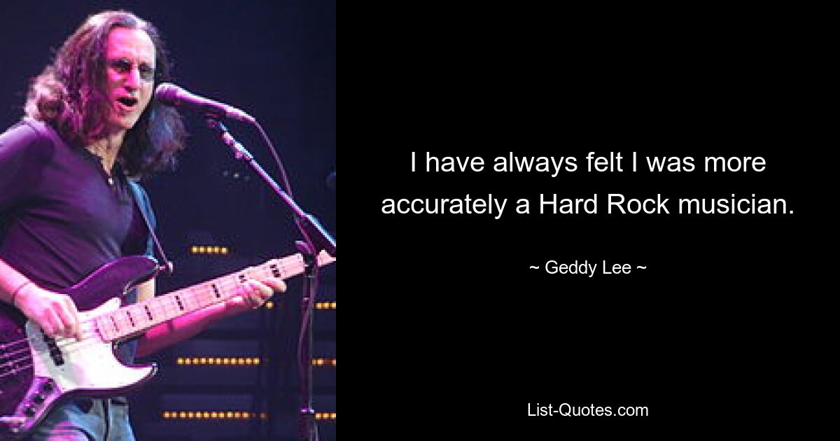 I have always felt I was more accurately a Hard Rock musician. — © Geddy Lee