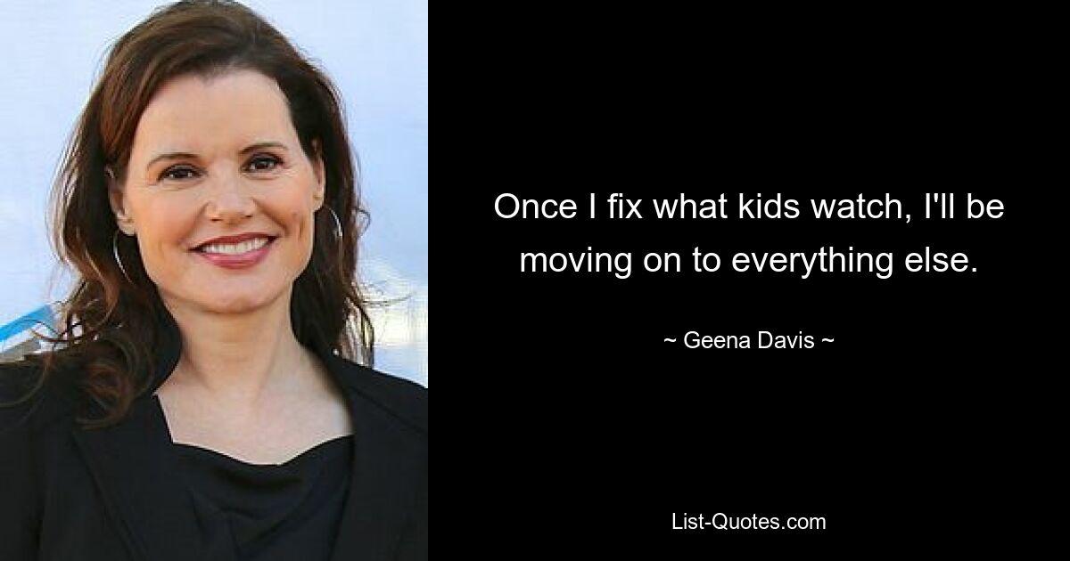 Once I fix what kids watch, I'll be moving on to everything else. — © Geena Davis