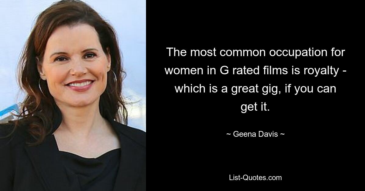 The most common occupation for women in G rated films is royalty - which is a great gig, if you can get it. — © Geena Davis