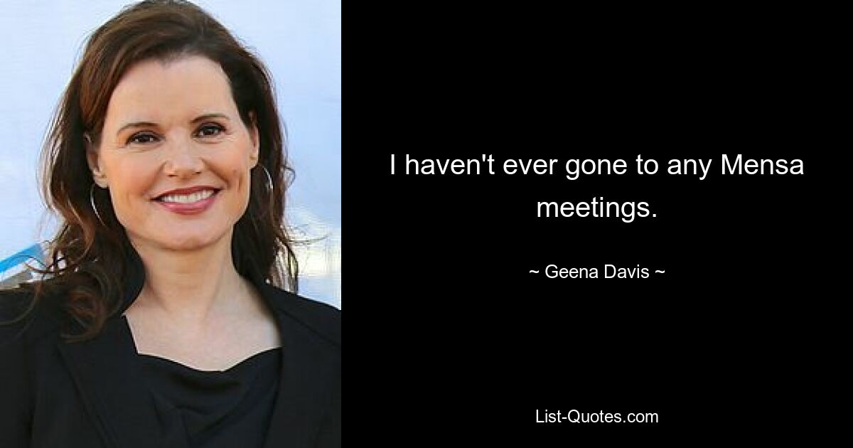 I haven't ever gone to any Mensa meetings. — © Geena Davis