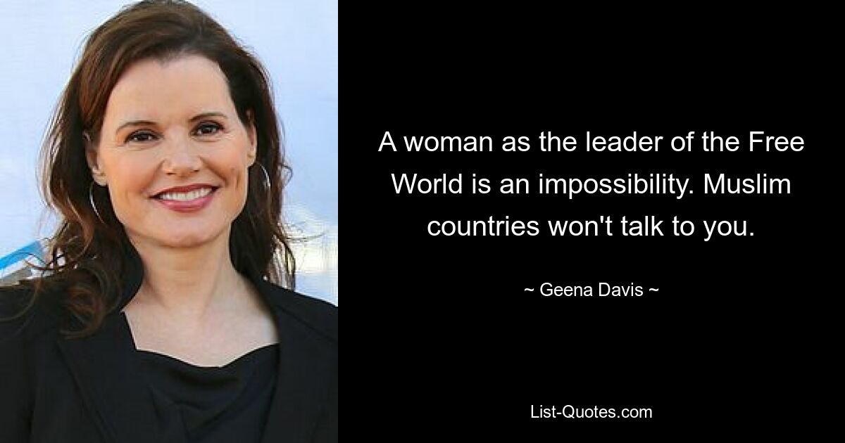 A woman as the leader of the Free World is an impossibility. Muslim countries won't talk to you. — © Geena Davis