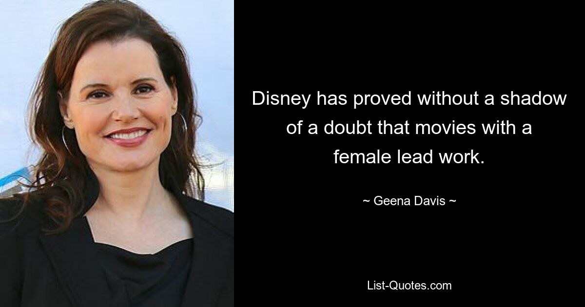 Disney has proved without a shadow of a doubt that movies with a female lead work. — © Geena Davis