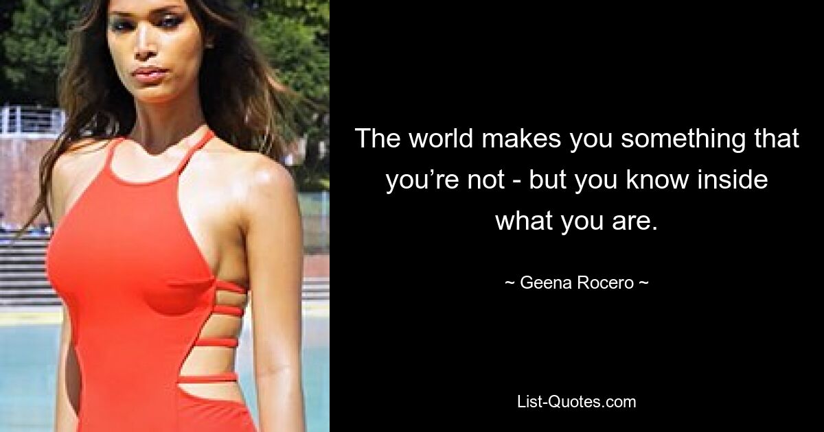 The world makes you something that you’re not - but you know inside what you are. — © Geena Rocero