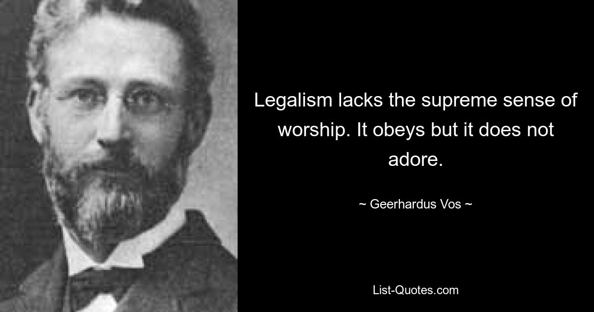 Legalism lacks the supreme sense of worship. It obeys but it does not adore. — © Geerhardus Vos