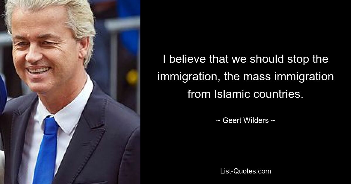 I believe that we should stop the immigration, the mass immigration from Islamic countries. — © Geert Wilders