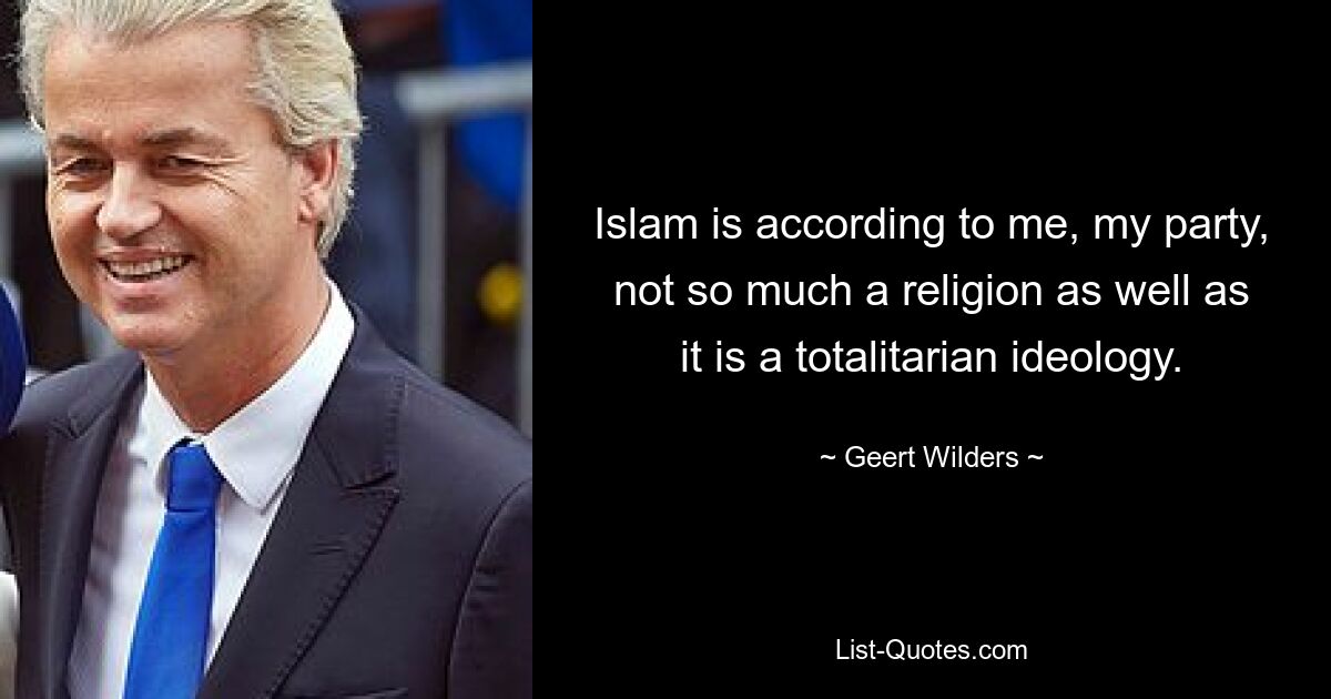 Islam is according to me, my party, not so much a religion as well as it is a totalitarian ideology. — © Geert Wilders