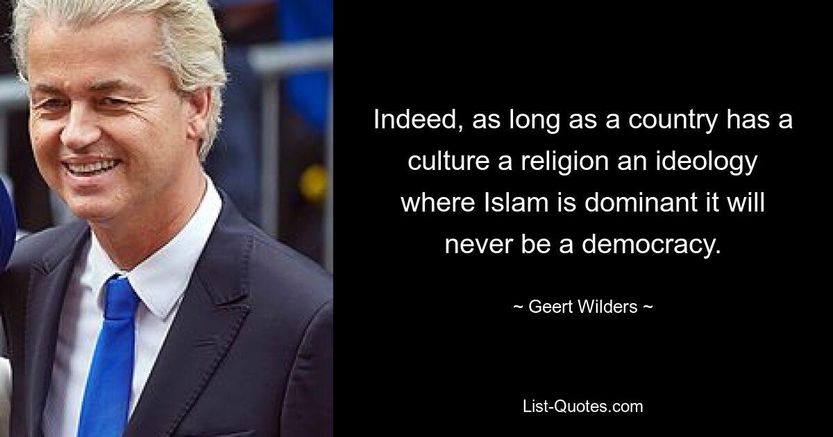 Indeed, as long as a country has a culture a religion an ideology where Islam is dominant it will never be a democracy. — © Geert Wilders