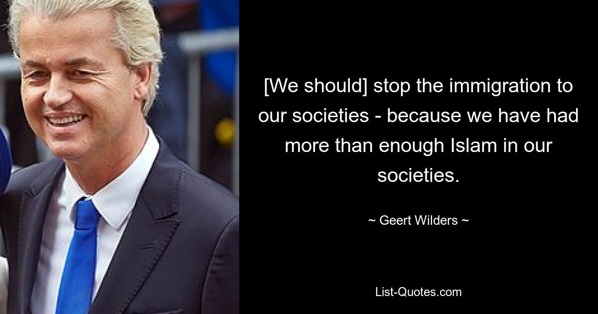 [We should] stop the immigration to our societies - because we have had more than enough Islam in our societies. — © Geert Wilders