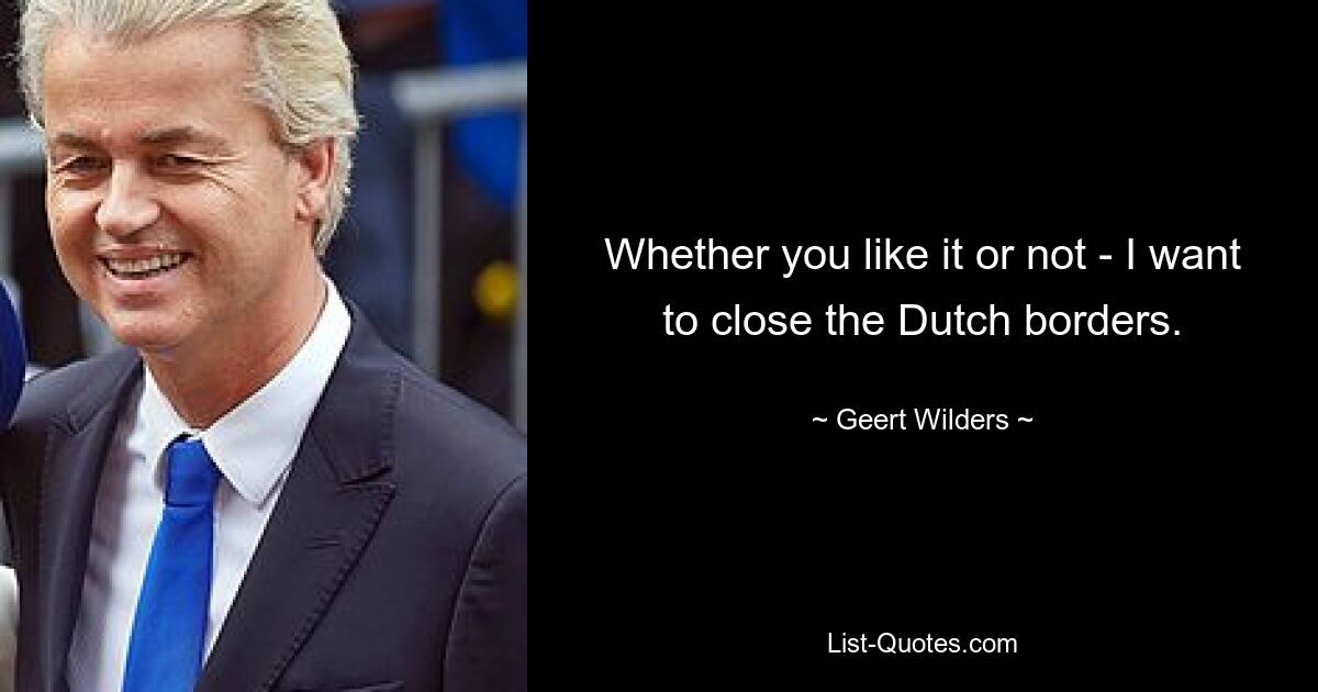 Whether you like it or not - I want to close the Dutch borders. — © Geert Wilders