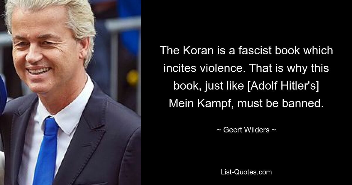 The Koran is a fascist book which incites violence. That is why this book, just like [Adolf Hitler's] Mein Kampf, must be banned. — © Geert Wilders