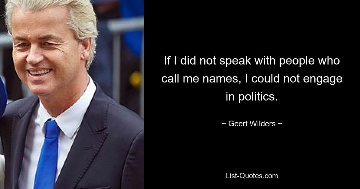 If I did not speak with people who call me names, I could not engage in politics. — © Geert Wilders