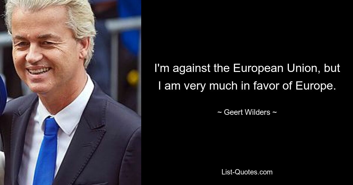 I'm against the European Union, but I am very much in favor of Europe. — © Geert Wilders