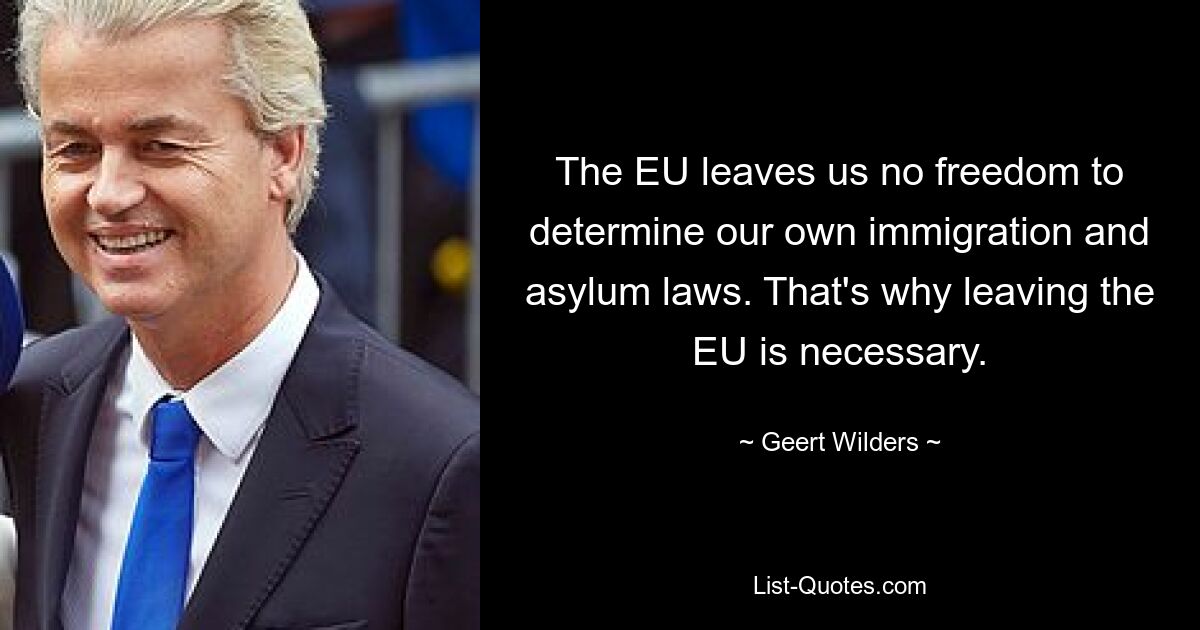 The EU leaves us no freedom to determine our own immigration and asylum laws. That's why leaving the EU is necessary. — © Geert Wilders