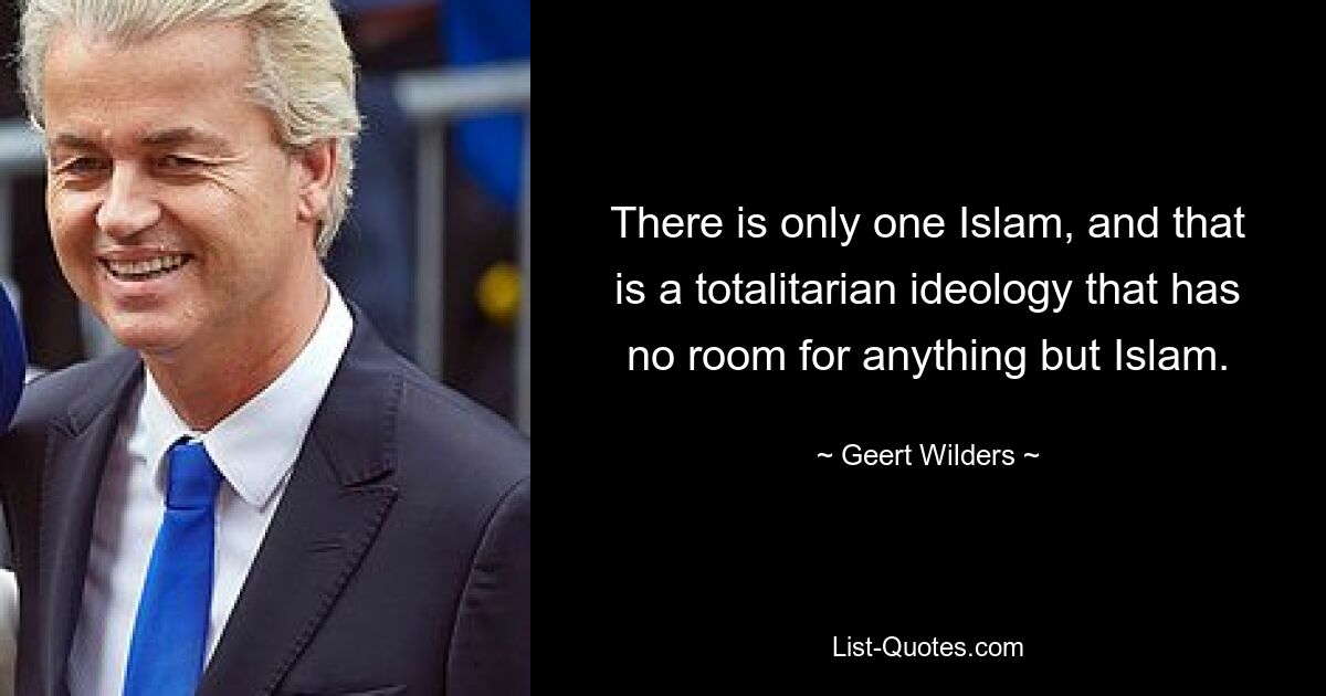 There is only one Islam, and that is a totalitarian ideology that has no room for anything but Islam. — © Geert Wilders